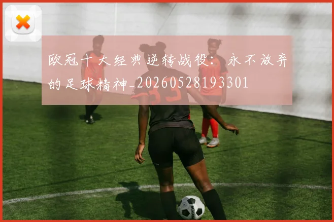 欧冠十大经典逆转战役:永不放弃的足球精神_20260528193301