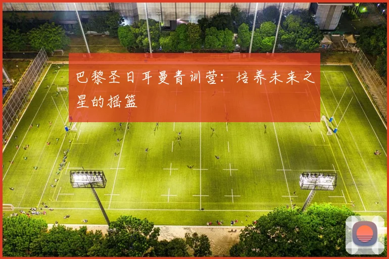 巴黎圣日耳曼青训营:培养未来之星的摇篮