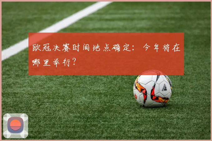 欧冠决赛时间地点确定：今年将在哪里举行？
