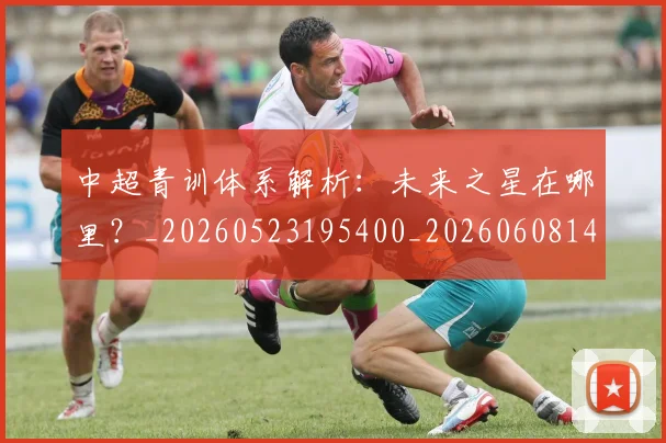 中超青训体系解析:未来之星在哪里?_20260523195400_20260608142633