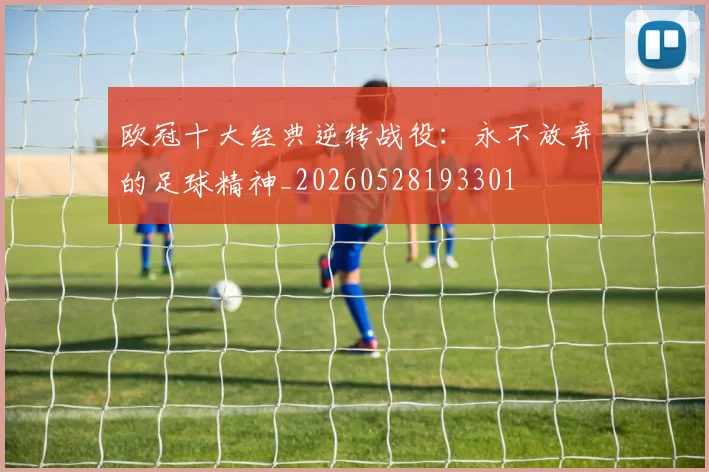 欧冠十大经典逆转战役：永不放弃的足球精神_20260528193301