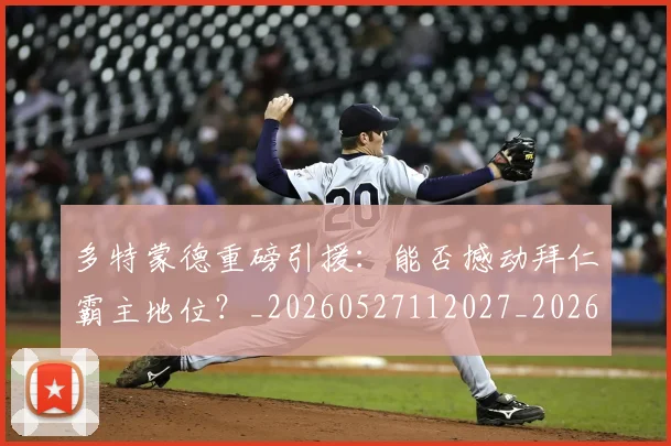 多特蒙德重磅引援:能否撼动拜仁霸主地位?_20260527112027_20260609132943