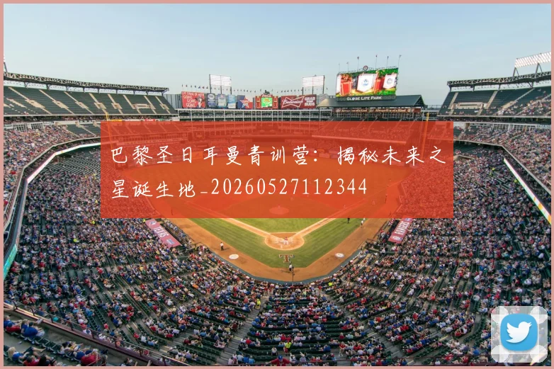 巴黎圣日耳曼青训营:揭秘未来之星诞生地_20260527112344