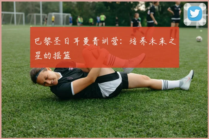 巴黎圣日耳曼青训营：培养未来之星的摇篮