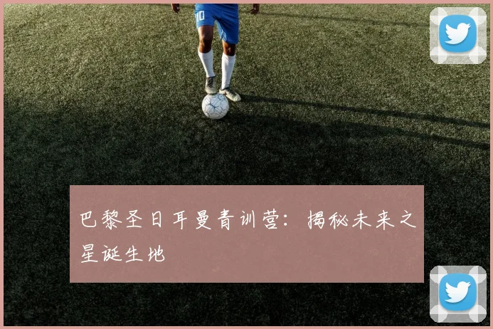 巴黎圣日耳曼青训营：揭秘未来之星诞生地