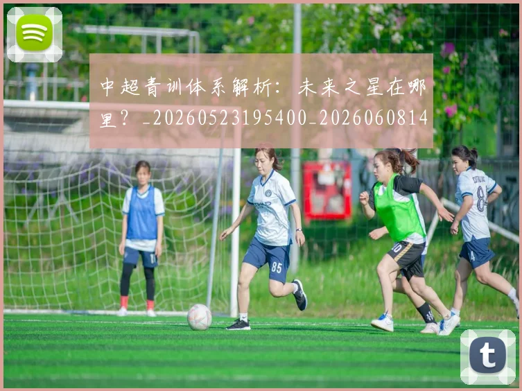 中超青训体系解析:未来之星在哪里?_20260523195400_20260608142633